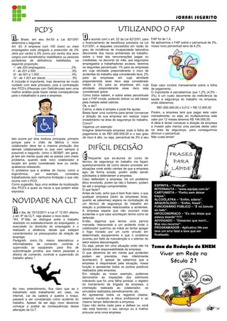 JORNAL SEGURITO

                     PCD’S                                                                   UTILIZANDO O FAP
n     o Brasil, em seu Art.93 a Lei 8213/91
determina o seguinte:
                                                                   D    e acordo com o art. 22 da Lei 8212/91, para
                                                                   o financiamento de benefícios previstos na Lei
                                                                                                                      FAP foi de 1,4.
                                                                                                                      Se aplicarmos o FAP sobre o percentual de 3%,
Art. 93. A empresa com 100 (cem) ou mais                           8.213/91, e daqueles concedidos em razão do        nosso novo percentual sera de 4,2%.
empregados está obrigada a preencher de 2%                         grau de incidência de incapacidade laborativa
(dois por cento) a 5% (cinco por cento) dos seus                   decorrente dos riscos ambientais do trabalho,
cargos com beneficiários reabilitados ou pessoas                   sobre o total das remunerações pagas ou
portadoras de deficiência, habilitadas, na                         creditadas, no decorrer do mês, aos segurados
seguinte proporção:                                                empregados e trabalhadores avulsos, teremos
  I - até 200 empregados...............................2%;         os seguintes percentuais: 1% para as empresas
 II - de 201 a 500...........................................3%;   em cuja atividade preponderante o risco de
 III - de 501 a 1.000.......................................4%;    acidentes do trabalho seja considerado leve; 2%
 IV - de 1.001 em diante. ............................. 5%         para as empresas em cuja atividade
A inclusão é importante, mas devemos ter muito                     preponderante esse risco seja considerado
cuidado com este processo, pois a contratação                      médio e 3% para as empresas em cuja                Este valor incidirá mensalmente sobre a folha
dos PCD’s (Pessoas com Deficiências) sem uma                       atividade preponderante esse risco seja            de pagamento.
melhor análise pode trazer várias consequências                    considerado grave.                                 O importante é percebermos que 1,2% (4,5% -
para o trabalhador e para a empresa.                               Como todos sabem, é sobre estes percentuais        3%) é um custo decorrente da ineficiência da
                                                                   que o FAP incide, podendo dobrar ou até baixar     saúde e segurança do trabalho na empresa,
                                                                   pela metade estes valores.                         onde obteremos:
                                                                   Ok, e daí?
                                                                                                                         R$1.000.000,00 x 0,012 = R$ 12.000,00
                                                                   Calma, a ideia é simples e pode lhe ajudar.
                                                                   Basta fazer uma continha para tentar convencer     Porém, a empresa terá que pagar este valor
                                                                   a direção da sua empresa em realizar maior         mensalmente, ou seja, ao multiplicarmos este
                                                                   investimento na área de segurança do trabalho.     valor por 12 meses teremos R$ 144.000,00.
                                                                   Como?                                              A ideia é tentar convecer a direção da empresa
                                                                   Vejamos um exemplo:                                a investir pelo menos uma parcela deste valor
                                                                   Imagine determinada empresa onde a folha de        na área de segurança, para conseguirmos
                                                                   pagamento é de R$1.000.000,00 e o seu grau         diminuir o percentual.
                                                                   de risco é alto, ou seja, percentual de 3% e seu   Não custa tentar!
Isto ocorre por dois motivos principais, primeiro
porque para o chão de fábrica o novo
colaborador deve ter a mesma produção dos
demais colaboradores (o que nem sempre é                               DIFÍCIL DECISÃO
                                                                       DIFÍCIL DECISÃO
                                                                   É                                                              FRASES
possível) e segundo, como o SESMT, em geral,
já tem em mente quais são os postos com maior
                                                                        frequente que ex-alunos do curso de
problema, quando este novo colaborador é
locado em posto considerado leve ou verde,
                                                                   técnico de segurança do trabalho me façam                        PARA
                                                                   questionamentos de como devem proceder em
acabamos relaxando.
O problema que a análise de riscos, como a
                                                                   situações onde estão cientes de que a empresa                   LÁPIDE
                                                                                                                                   LÁPIDE
                                                                   agiu de forma errada, porém estão sendo
ergonômica,      por     exemplo,      considera
                                                                   solicitados a defenderem a empresa.
trabalhadores sem nenhuma limitação o que não
                                                                   Caso defendam a empresa, há um problema
ocorre com o PCD.
                                                                   ético envolvido, porém se não o fizerem, podem
Como sugestão, faça uma análise da localização                                                                          ESPÍRITA – “Volto já”.
                                                                   ter até o emprego comprometido.
dos PCD’s e quais os riscos a que podem estar                                                                           INTERNAUTA – “www.aquijaz.com.br”
                                                                   O que fazer?
expostos.                                                                                                               CARTUNISTA – “Partiu sem deixar
                                                                   Antes de tudo, acho que é bom ficar claro, o que
                                                                   qualquer empresa (tanto as empresas boas,            traços”.
NOVIDADE NA CLT                                                    quanto as péssimas) espera na contratação de
                                                                   um técnico de segurança do trabalho em
                                                                                                                        ALCOÓLATRA – “Enfim, sóbrio”.
                                                                                                                        ARQUEÓLOGO – “Enfim, fóssil”.


n
                                                                   relação a problemas relacionados a acidentes.        FUNCIONÁRIO PÚBLICO – “É no túmulo
                                                                   A empresa espera que não ocorram mais                ao lado”.
      o dia, de 15/12/2011 a Lei nº 12.551 alterou                                                                      HIPOCONDRÍACO – “Eu não disse que
                                                                   acidentes e que caso aconteçam tenha como se
 o art. 6º da CLT, veja abaixo o novo texto:                                                                            estava doente”?!?!
                                                                   defender.
 "Art. 6º Não se distingue entre o trabalho                                                                             ADVOGADO – “Disseram que morri...
                                                                   Então, digamos que temos uma perícia
 realizado no estabelecimento do empregador, o                                                                          Mas vou recorrer”.
                                                                   marcada, relacionada a um acidente onde o
 executado no domicílio do empregado e o                                                                                PROGRAMADOR - Aplicativo life.exe
                                                                   colaborador queimou as mãos ao tentar apagar
 realizado a distância, desde que estejam                                                                               teve um erro fatal e teve que ser
                                                                   o fogo iniciado por um curto circuito em
 caracterizados os pressupostos da relação de                                                                           finalizado.
                                                                   determinado equipamento e que o problema
 emprego
                                                                   ocorreu por falta de manutenção e o extintor do
 Parágrafo único. Os meios telemáticos e
                                                                   setor estava descarregado.
 informatizados de comando, controle e
 supervisão se equiparam, para fins de
                                                                   Ou seja, pense em uma situação onde não há
                                                                   dúvida sobre responsabilidade da empresa.
                                                                                                                      Tema da Redação do ENEM
 subordinação jurídica, aos meios pessoais e
 diretos de comando, controle e supervisão do
                                                                   O que devemos ter em mente que acidentes
                                                                   podem ser previstos, mas infelizmente
                                                                                                                            Viver em Rede no
 trabalho alheio.".
                                                                   acontecem. E apesar de sabermos que a
                                                                   empresa é responsável pela situação, nossa
                                                                                                                                Século 21
                                                                   função e apresentar todos os pontos positivos
                                                                   realizados pela empresa.
                                                                   Em relação ao nosso exemplo, podemos
                                                                   demonstrar as inspeções dos extintores
                                                                   indicando que foi uma falha pontual, o registro
                                                                   do treinamento de brigada da empresa, a
 No meu entendimento, fica claro que se o                          orientação realizada ao colaborador, os
 trabalhado está trabalhando em casa, via                          simulados realizados periodicamente, etc.
 internet, cai da cadeira e quebra o braço,                        Ao apresentar todos os registros citados,
 passará a ser considerado como acidente do                        estamos mantendo a ética profissional e ao
 trabalho. Apesar de ser algo novo devemos                         mesmo tempo defendendo a empresa.
 começar a avaliar as consequências dessa                          Caso não tenha nada para a defesa ou você
 alteração da CLT.                                                 não está fazendo o seu serviço ou é melhor
                                                                   procurar uma nova empresa.
 