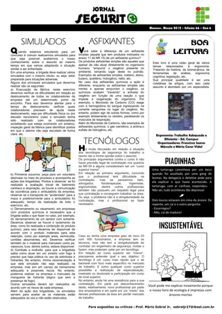 Manaus, Março 2012 – Edição 66 – Ano 6



       SIMULADOS
       SIMULADOS                                            ASFIXIANTES                                                       BOA
Q     uando estamos estudando para um
concurso é comum realizarmos simulados para
                                                    V   ocê sabe a diferença de um asfixiante
                                                    simples (aquele que tem produtos indicados no
                                                                                                                          LEITURA
que seja possível avaliarmos o nosso                anexo 11 da NR 15) de um asfixiante químico?
conhecimento sobre o assunto ao mesmo               Os produtos asfixiantes simples são aqueles que         Este livro é uma visão geral de vários
tempo em que vamos adaptando a situação             apesar de não atuar diretamente no organismo            temas      relacionados     à ergonomia.
similar a ser enfrentada.                           humano, “empurra” o oxigênio presente no                Tratando da história, da biomecânica, de
Em uma empresa, a brigada deve realizar vários      ambiente, tomando lugar deste no pulmão.                ferramentas de análise, ergonomia
simulados com o mesmo intuito, ou seja, estar       Exemplos de asfixiantes simples: metano, etano,         cognitiva, legislação, etc.
preparada para situações adversas.                  butano, acetileno, hidrogênio, hélio, etc.              Sua principal qualidade é ser uma
Alguns dos principais simulados que devemos         No caso dos asfixiantes químicos a ação é               coletânea de artigos, com isso cada
realizar são os seguintes:                          diferente, enquanto os asfixiantes simples são          assunto é abordado por um especialista.
a) Evacuação de fábrica: neste exercício            inertes e apenas empurram o oxigênio, os
devemos verificar as dificuldades em relação ao     químicos acabam “travando” a entrada do
deslocamento de todos os colaboradores da           oxigênio em função de uma reação o que
empresa até um determinado ponto de                 impede a oxigenação do organismo. Por
encontro. Para isso devemos atentar para o          exemplo, o Monóxido de Carbono (CO) reage
tempo de deslocamento, verificar quais              com a hemoglobina do sangue ingressando na
colaboradores precisam de ajuda neste               corrente sanguínea no lugar do oxigênio. No
deslocamento, seja por dificuldade física ou por    entanto, podem agir de outras formas, como por
elevado nervosismo (caso o simulado tenha           exemplo diretamente no cérebro, paralisando os
sido     realizado    com    os   colaboradores     músculos da respiração.
acreditando que esteja ocorrendo um sinistro),      Além do Monóxido de Carbono, são exemplos de
inspeção geral da fábrica para identificar postos   asfixiantes químicos: o gás cianídrico, a anilina,o
em que o alarme não seja escutado de forma          sulfato de hidrogênio, etc.
clara, etc.                                                                                                   Ergonomia: Trabalho Adequado e

                                                        TECNÓLOGOS                                                 Eficiente - Ed. Campus
                                                                                                               Organizadores: Francisco Soares

                                                    H    á muita discussão em relação a situação
                                                    dos tecnólogos de segurança do trabalho e
                                                                                                                 Másculo e Mário Cesar Vidal

                                                    resolvi dar a minha opinião sobre o assunto.
                                                    Os principais argumentos contra o curso é não
                                                    haver previsão legal de contratação nos quadros
                                                    da NR 04 e alguns considerarem ser um “curso
                                                                                                                    PIADINHAS
                                                    superior menor”.                                        Uma tartaruga caminhava por um beco
b) Primeiros socorros: peça para um voluntário      Em relação ao primeiro argumento, concordo              quando foi assaltada por uma gang de
desmaiar no meio do processo e acompanhe as         que o profissional terá dificuldade na                  lesmas. Na delegacia o detetive pede para
ações dos brigadistas. Pontos a observar: se foi    contratação,     mas      se   pensarmos     bem,
                                                    advogados,        fisioterapeutas,    higienistas,      ela explicar o que havia acontecido. A
realizada a avaliação inicial de batimento                                                                  tartaruga, com ar confuso, respondeu: -
cardíaco e respiração, se houve a comunicação       ergonomistas, dentre outros profissionais
da ocorrência para o ambulatório da empresa,        também não possuem um respaldo legal para               Não sei, tudo aconteceu tão depressa!
observar se o transporte do “acidentado” para a     sua contratação e conseguem trabalhar na área.
maca e posteriormente para o ambulatório foi        Ou seja, o problema não é a obrigatoriedade da
                                                    contratação, mas o profissional se fazer                Dois loucos estavam em cima da árvore. De
adequado, tempo da realização de todo o
exercício, etc.                                     necessário.                                             repente, um cai e o outro pergunta:
c) Derramamento ou vazamento: em empresas                                                                   - Escorregou?
com produtos químicos é necessário que a                                                                    - Não, caí de maduro!
brigada saiba o que fazer no caso, por exemplo,
do derramamento de um tambor com solvente.
Devemos observar se houve o isolamento da
área, como foi realizada a contenção do produto
químico, para isso devemos ter disponível de
                                                                                                                INSUSTENTÁVEL
acordo com o produto materiais para esta
retenção, como por exemplo areia, vermiculita,      Caso eu tenha uma empresa grau de risco 03
cordões absorventes, etc. Devemos verificar         com 400 funcionários, a empresa tem os
também se o material para manuseio como pá,         técnicos, mas não tem a obrigatoriedade de
vassoura, luva, dentre outros, estava disponível.   contratar um engenheiro de segurança, muitas o
d) Combate a incêndio: para que o brigadista        fazem, mas poderiam optar por um tecnólogo.
saiba como atuar em um sinistro com fogo é          Em relação ao curso superior ser “menor“,
preciso que haja prática no uso de extintores e     precisamos entender qual o seu objetivo. O
hidrantes. No entanto, minha recomendação é         tecnólogo é um curso mais rápido que o de
que este simulado não seja realizado na             bacharel com foco mais específico no mercado
empresa, mas sim em campo de treinamento            de trabalho. E como qualquer curso superior
adequado a possíveis riscos. No entanto,            possibilita a realização de especialização,
podemos realizar na empresa o manuseio da           mestrado ou doutorado e participação em curso
mangueira de hidrante (lógico que sem a             de nível superior.
presença de fogo).                                  No entanto, ainda há uma resistência para a sua
Outros simulados devem ser realizados de            contratação. Em parte por desconhecimento
                                                    deste, relativamente, novo profissional por parte
                                                                                                          Você pode me explicar novamente porque
acordo com os riscos de cada empresa.
Além da ação dos brigadistas, os simulados          dos empresários e em parte por um “medo” dos           o nosso livro de ecologia é impresso com
servem para avaliar se os materiais estão           demais profissionais da área em perder mercado                       árvores mortas
adequados ao uso e não estão obstruídos.            de trabalho.


                                                           Para sugestões ou críticas : Prof. Mário Sobral Jr. sobraljr27@ibest.com.br
 