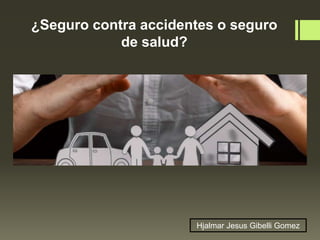 ¿Seguro contra accidentes o seguro
de salud?
Hjalmar Jesus Gibelli Gomez
 