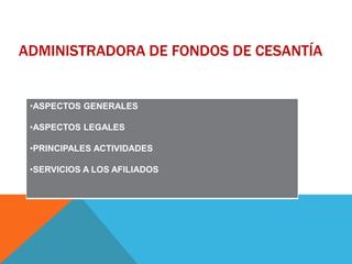 ADMINISTRADORA DE FONDOS DE CESANTÍA

•ASPECTOS GENERALES
•ASPECTOS LEGALES

•PRINCIPALES ACTIVIDADES
•SERVICIOS A LOS AFILIADOS

 