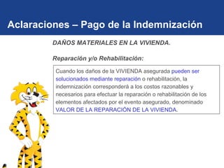 Aclaraciones – Pago de la Indemnización Cuando los daños de la VIVIENDA asegurada  pueden ser solucionados mediante reparación  o rehabilitación, la indemnización corresponderá a los costos razonables y necesarios para efectuar la reparación o rehabilitación de los elementos afectados por el evento asegurado, denominado  VALOR DE LA REPARACIÓN DE LA VIVIENDA . DAÑOS MATERIALES EN LA VIVIENDA.  Reparación y/o Rehabilitación: 