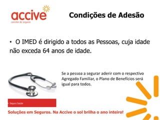 Condições de AdesãoO IMED é dirigido a todos as Pessoas, cuja idadenão exceda 64 anos de idade. Se a pessoa a segurar aderir com o respectivo Agregado Familiar, o Plano de Benefícios será igual para todos.