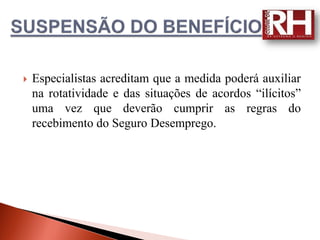    Especialistas acreditam que a medida poderá auxiliar
    na rotatividade e das situações de acordos “ilícitos”
    uma vez que deverão cumprir as regras do
    recebimento do Seguro Desemprego.
 