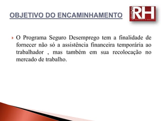    O Programa Seguro Desemprego tem a finalidade de
    fornecer não só a assistência financeira temporária ao
    trabalhador , mas também em sua recolocação no
    mercado de trabalho.
 