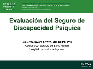 Evaluación del Seguro de
Discapacidad Psiquica
Guillermo Rivera Arroyo, MD, MHPS, PhD
Coordinador Servicio de Salud Mental
Hospital Universitario Japones
 