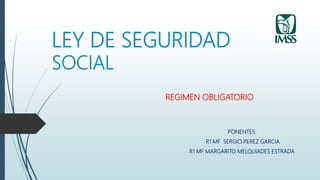 LEY DE SEGURIDAD
SOCIAL
REGIMEN OBLIGATORIO
PONENTES:
R1 MF SERGIO PEREZ GARCIA
R1 MF MARGARITO MELQUIADES ESTRADA
 