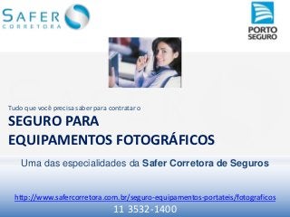 Tudo que você precisa saber para contratar o

SEGURO PARA
EQUIPAMENTOS FOTOGRÁFICOS
    Uma das especialidades da Safer Corretora de Seguros


 http://www.safercorretora.com.br/seguro-equipamentos-portateis/fotograficos
                                  11 3532-1400
 