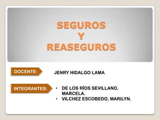 SEGUROS
Y
REASEGUROS
DOCENTE:
INTEGRANTES:
JENRY HIDALGO LAMA
• DE LOS RÍOS SEVILLANO,
MARCELA.
• VILCHEZ ESCOBEDO, MARILYN.
 