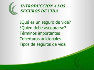 INTRODUCCIÓN A LOS
SEGUROS DE VIDA

¿Qué es un seguro de vida?
¿Quién debe asegurarse?
Términos importantes
Coberturas adicionales
Tipos de seguros de vida
 