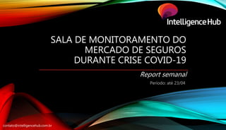 contato@intelligencehub.com.br
SALA DE MONITORAMENTO DO
MERCADO DE SEGUROS
DURANTE CRISE COVID-19
Report semanal
Período: até 23/04
 