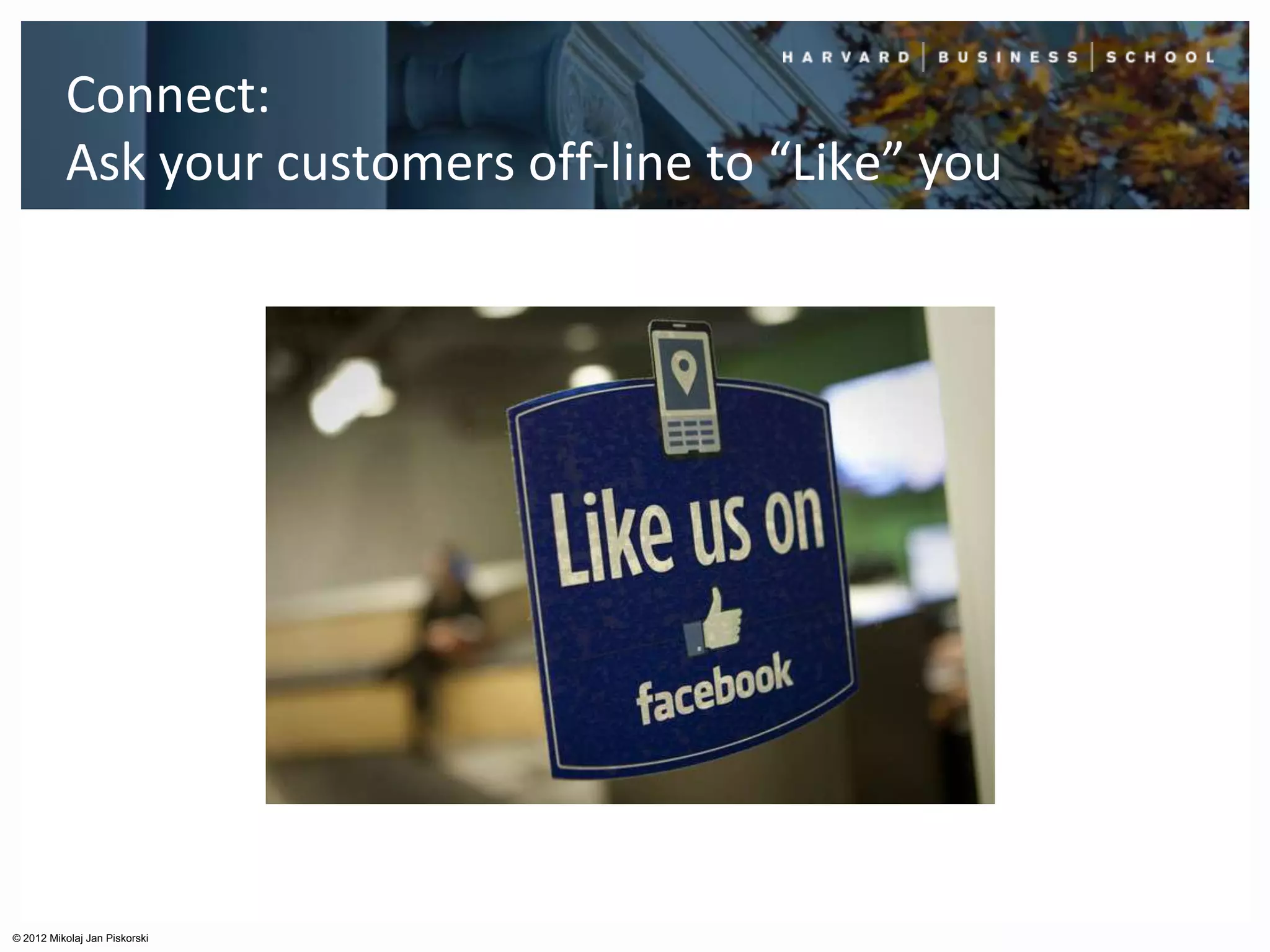 Connect:
          Ask your customers off-line to “Like” you




© 2012 Mikolaj Jan Piskorski
 