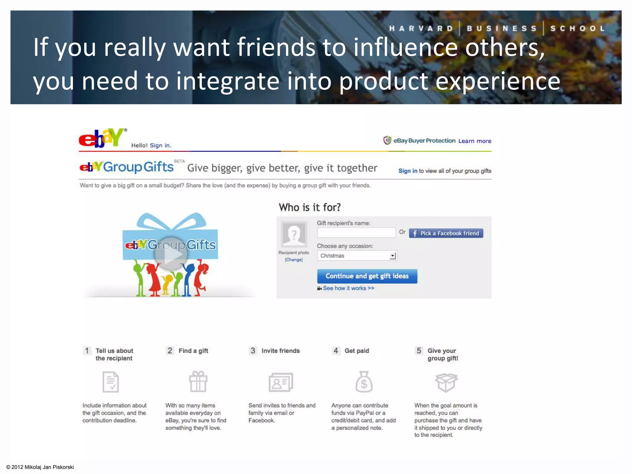If you really want friends to influence others,
          you need to integrate into product experience




© 2012 Mikolaj Jan Piskorski
 