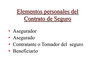 Elementos personales del
Contrato de Seguro
• Asegurador
• Asegurado
• Contratante o Tomador del seguro
• Beneficiario
 