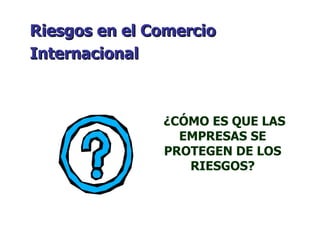 ¿CÓMO ES QUE LAS EMPRESAS SE PROTEGEN DE LOS RIESGOS? Riesgos en el Comercio Internacional   