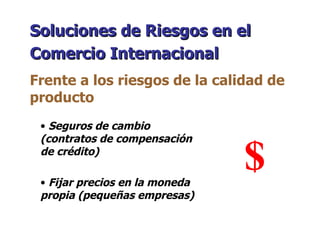 Seguros de cambio (contratos de compensación de crédito) Fijar precios en la moneda propia (pequeñas empresas)  Soluciones de Riesgos en el Comercio Internacional   Frente a los riesgos de la calidad de producto $ 