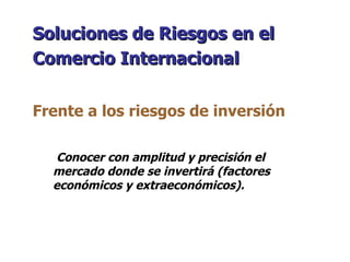 Conocer con amplitud y precisión el mercado donde se invertirá (factores económicos y extraeconómicos). Soluciones de Riesgos en el Comercio Internacional   Frente a los riesgos de inversión 