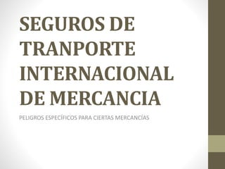SEGUROS DE
TRANPORTE
INTERNACIONAL
DE MERCANCIA
PELIGROS ESPECÍFICOS PARA CIERTAS MERCANCÍAS
 