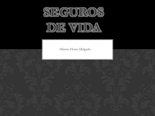 SEGUROS
DE VIDA
 Alberto Flores Delgado
 