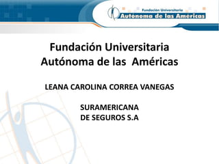 Fundación Universitaria
Autónoma de las Américas
LEANA CAROLINA CORREA VANEGAS
SURAMERICANA
DE SEGUROS S.A
 