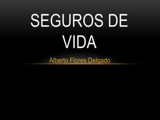 SEGUROS DE
   VIDA
 Alberto Flores Delgado
 