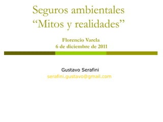 Seguros ambientales  “Mitos y realidades”  Florencio Varela   6 de diciembre de 2011 Gustavo Serafini [email_address]   