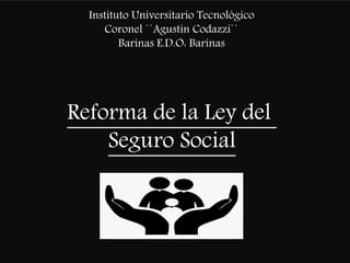 Reforma de la Ley del
Seguro Social
Instituto Universitario Tecnológico
Coronel ``Agustín Codazzi``
Barinas E.D.O: Barinas
 