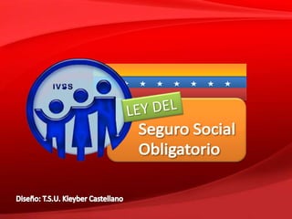 LEY DEL Seguro Social  Obligatorio Diseño: T.S.U. Kleyber Castellano 