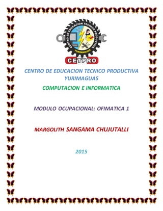 CENTRO DE EDUCACION TECNICO PRODUCTIVA
YURIMAGUAS
COMPUTACION E INFORMATICA
MODULO OCUPACIONAL: OFIMATICA 1
MARGOLITH SANGAMA CHUJUTALLI
2015
 
