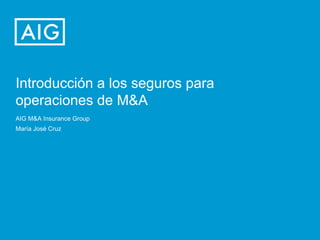 Introducción a los seguros para
operaciones de M&A
AIG M&A Insurance Group
María José Cruz

 