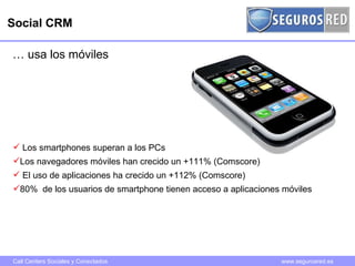 Social CRM …  usa los móviles Los smartphones superan a los PCs Los navegadores móviles han crecido un +111% (Comscore) El uso de aplicaciones ha crecido un +112% (Comscore) 80%  de los usuarios de smartphone tienen acceso a aplicaciones móviles 
