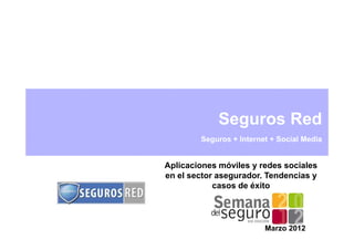 Seguros Red
        Seguros + Internet + Social Media


Aplicaciones móviles y redes sociales
en el sector asegurador. Tendencias y
            casos de éxito




                         Marzo 2012
 