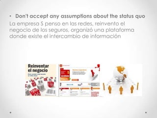 • Don't accept any assumptions about the status quo
La empresa S penso en las redes, reinvento el
negocio de los seguros, organizó una plataforma
donde existe el intercambio de información
 