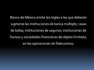 Banco de México emite las reglas a las que deberán
sujetarse las instituciones de banca múltiple; casas

de bolsa; instituciones de seguros; instituciones de
fianzas y sociedades financieras de objeto limitado,
en las operaciones de fideicomiso.

 