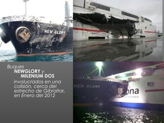 Buques 
NEWGLORY y
 MILENIUM DOS 
involucrados en una
colisión, cerca del
estrecho de Gibraltar,
en Enero del 2012
 