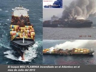 El buque MSC FLAMINIA incendiado en el Atlántico en el
mes de Julio del 2012
 