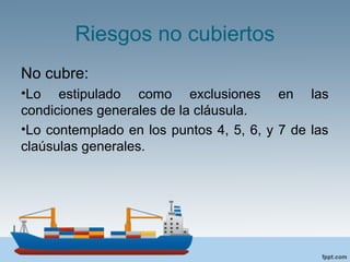 Riesgos no cubiertos
No cubre:
•Lo estipulado como exclusiones en las
condiciones generales de la cláusula.
•Lo contemplado en los puntos 4, 5, 6, y 7 de las
claúsulas generales.
 