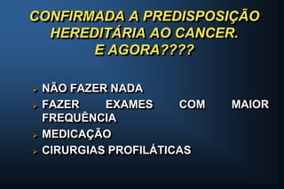 CONFIRMADA A PREDISPOSIÇÃO
HEREDITÁRIA AO CANCER.
E AGORA????
 NÃO FAZER NADA
 FAZER EXAMES COM MAIOR
FREQUÊNCIA
 MEDICAÇÃO
 CIRURGIAS PROFILÁTICAS
 
