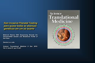 Non Invasive Prenatal Testing
para quase todas as doenças
genéticas em um só exame
Maternal Plasma DNA Sequencing Reveals the
Genome-Wide Genetic and Mutational Profile of
the Fetus
Dennis Lo e cols.
Science Translational Medicine 8 Dec 2010:
Vol. 2, Issue 61, pp. 61ra91
 