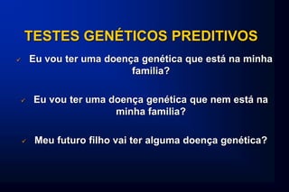 TESTES GENÉTICOS PREDITIVOS
 Eu vou ter uma doença genética que está na minha
familia?
 Eu vou ter uma doença genética que nem está na
minha familia?
 Meu futuro filho vai ter alguma doença genética?
 