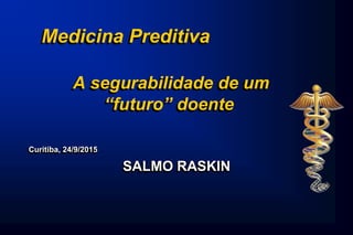 Medicina Preditiva
A segurabilidade de um
“futuro” doente
Curitiba, 24/9/2015
SALMO RASKIN
 