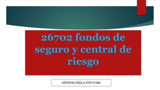 26702 fondos de
seguro y central de
riesgo
ESTHER CIRILA TITO PARI
 