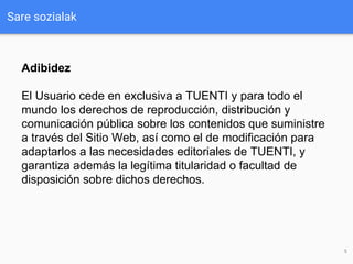 Sare sozialak
5
Adibidez
El Usuario cede en exclusiva a TUENTI y para todo el
mundo los derechos de reproducción, distribu...