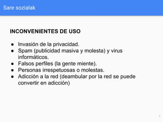 Sare sozialak
7
INCONVENIENTES DE USO
● Invasión de la privacidad.
● Spam (publicidad masiva y molesta) y virus
informátic...