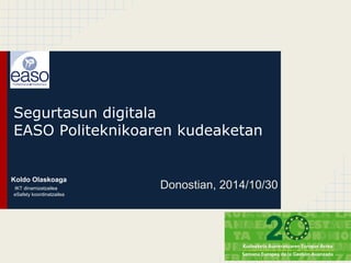 Segurtasun digitala 
EASO Politeknikoaren kudeaketan 
Donostian, 2014/10/30 Koldo Olaskoaga 
IKT dinamizatzailea 
eSafety koordinatzailea 
 