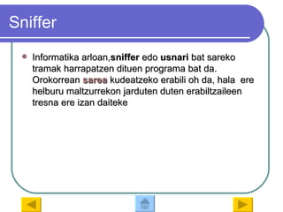 Sniffer Informatika arloan, sniffer  edo  usnari  bat sareko tramak harrapatzen dituen programa bat da. Orokorrean  sarea   kudeatzeko erabili oh da, hala  ere helburu maltzurrekon jarduten duten erabiltzaileen tresna ere izan daiteke 
