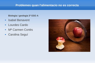 Problemes quan l'alimentacio no es correcta


    Biologia i geologia 3º ESO A
   Isabel Benavent
   Lourdes Cardo
   Mª Carmen Cortés
   Carolina Seguí
 
