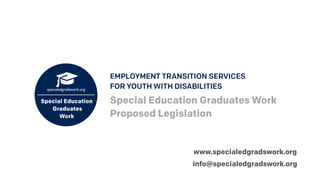 www.specialedgradswork.org
Special Education Graduates Work
Proposed Legislation
EMPLOYMENT TRANSITION SERVICES
FOR YOUTH WITH DISABILITIES
info@specialedgradswork.org
 