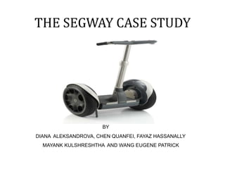 THE SEGWAY CASE STUDY
BY
DIANA ALEKSANDROVA, CHEN QUANFEI, FAYAZ HASSANALLY
MAYANK KULSHRESHTHA AND WANG EUGENE PATRICK
 