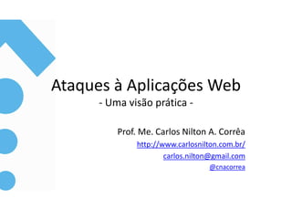 Ataques à Aplicações Web
      - Uma visão prática -

          Prof. Me. Carlos Nilton A. Corrêa
               http://www.carlosnilton.com.br/
                       carlos.nilton@gmail.com
                                   @cnacorrea
 