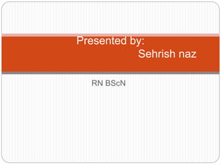 RN BScN
Presented by:
Sehrish naz
 